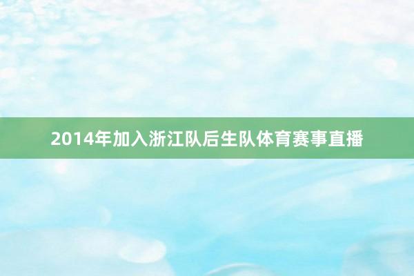 2014年加入浙江队后生队体育赛事直播