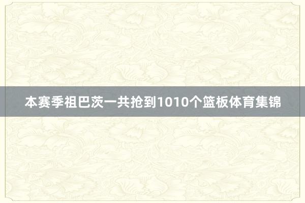 本赛季祖巴茨一共抢到1010个篮板体育集锦