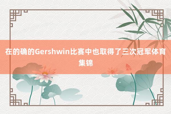 在的确的Gershwin比赛中也取得了三次冠军体育集锦