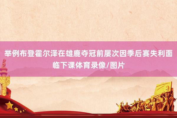 举例布登霍尔泽在雄鹿夺冠前屡次因季后赛失利面临下课体育录像/图片