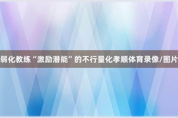 弱化教练“激励潜能”的不行量化孝顺体育录像/图片