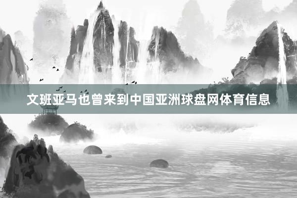文班亚马也曾来到中国亚洲球盘网体育信息