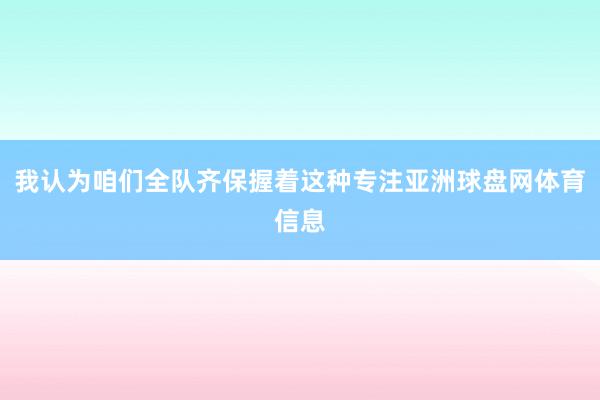 我认为咱们全队齐保握着这种专注亚洲球盘网体育信息