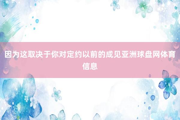 因为这取决于你对定约以前的成见亚洲球盘网体育信息