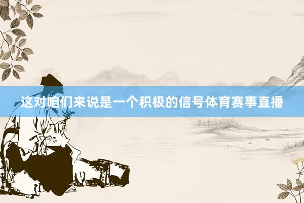 这对咱们来说是一个积极的信号体育赛事直播