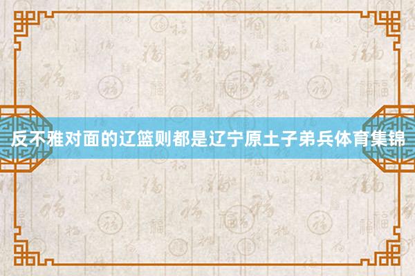 反不雅对面的辽篮则都是辽宁原土子弟兵体育集锦