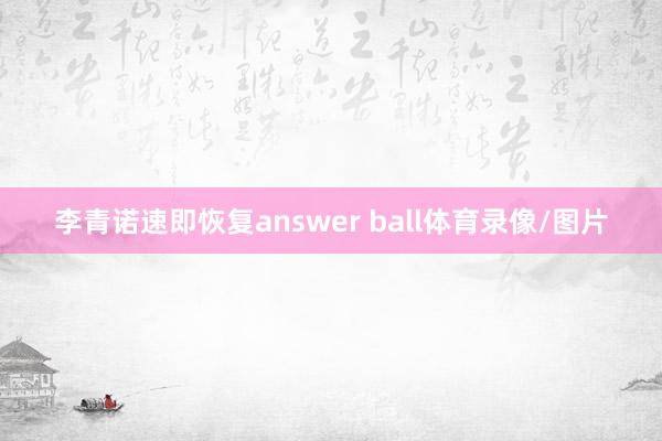 李青诺速即恢复answer ball体育录像/图片