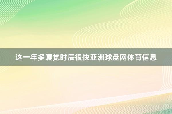 这一年多嗅觉时辰很快亚洲球盘网体育信息