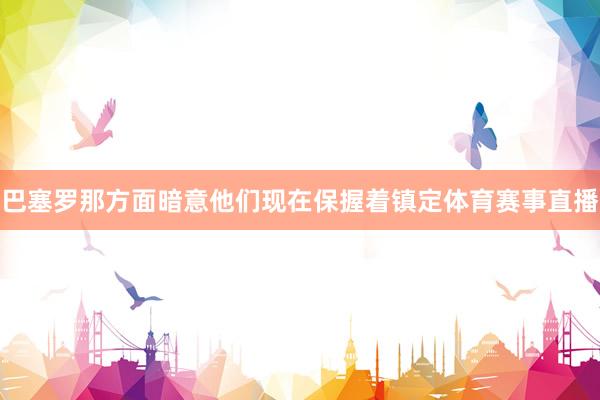 巴塞罗那方面暗意他们现在保握着镇定体育赛事直播
