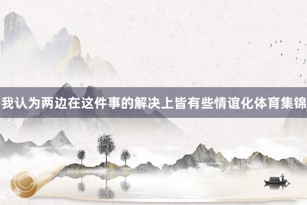 我认为两边在这件事的解决上皆有些情谊化体育集锦