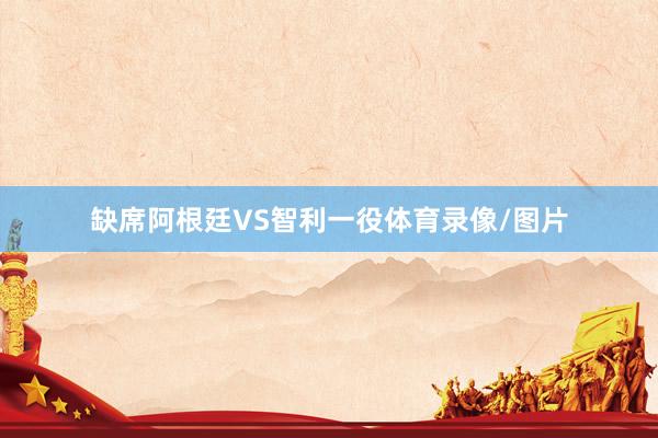 缺席阿根廷VS智利一役体育录像/图片