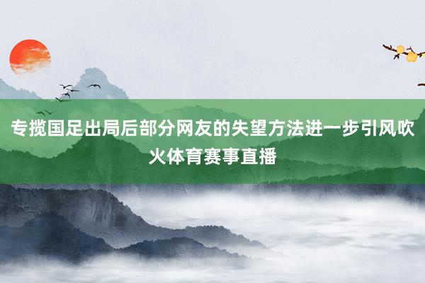 专揽国足出局后部分网友的失望方法进一步引风吹火体育赛事直播