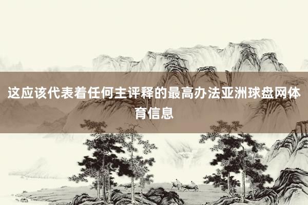 这应该代表着任何主评释的最高办法亚洲球盘网体育信息