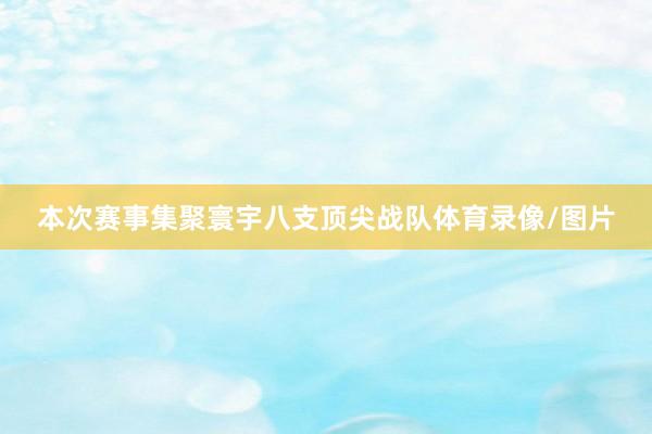 本次赛事集聚寰宇八支顶尖战队体育录像/图片