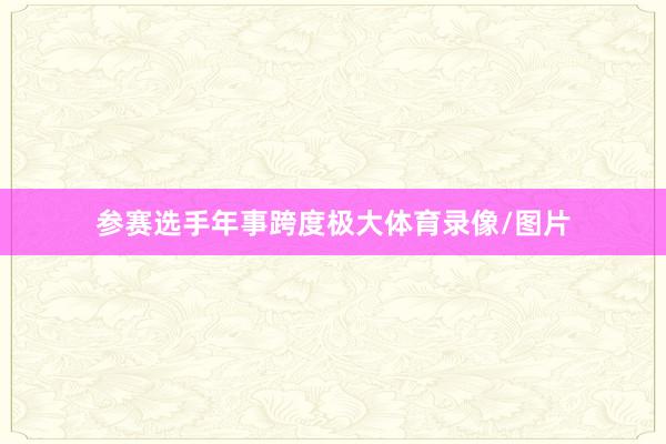 参赛选手年事跨度极大体育录像/图片