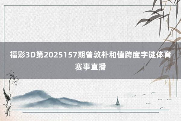 福彩3D第2025157期曾敦朴和值跨度字谜体育赛事直播