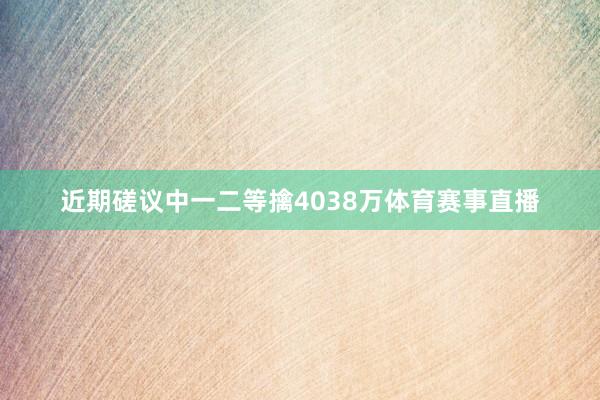 近期磋议中一二等擒4038万体育赛事直播