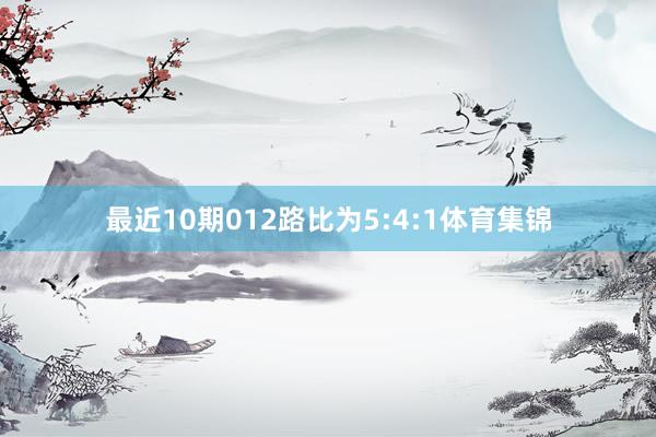 最近10期012路比为5:4:1体育集锦