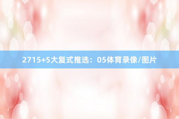 27　　15+5大复式推选：　　05体育录像/图片