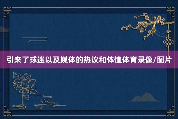 引来了球迷以及媒体的热议和体恤体育录像/图片