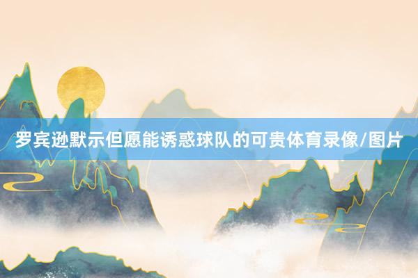 罗宾逊默示但愿能诱惑球队的可贵体育录像/图片