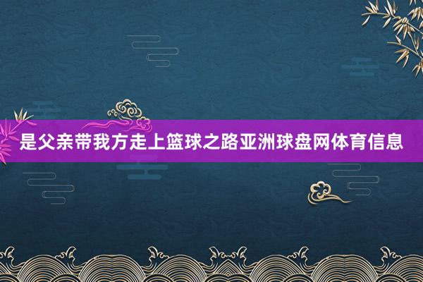是父亲带我方走上篮球之路亚洲球盘网体育信息