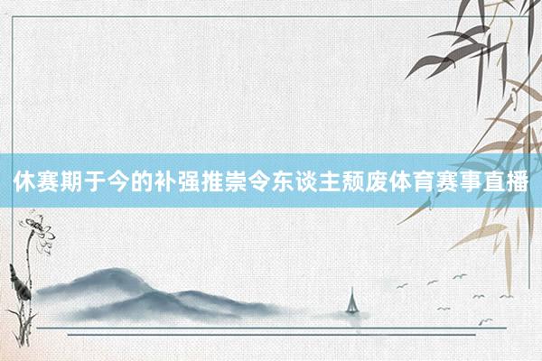 休赛期于今的补强推崇令东谈主颓废体育赛事直播