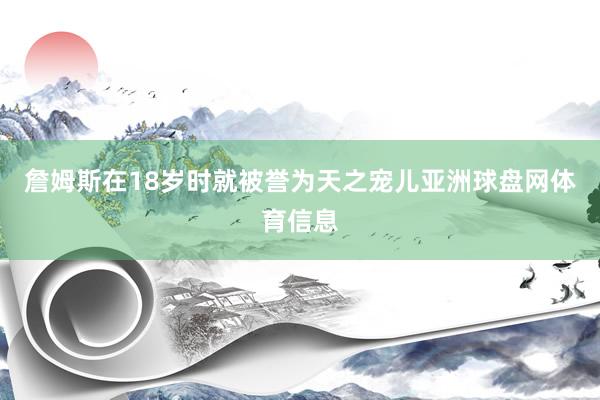 詹姆斯在18岁时就被誉为天之宠儿亚洲球盘网体育信息