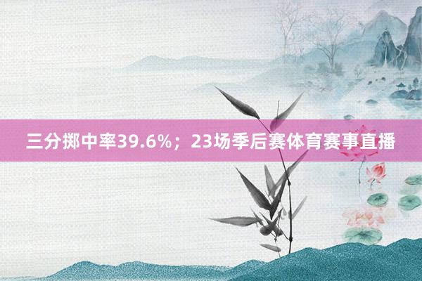 三分掷中率39.6%；23场季后赛体育赛事直播