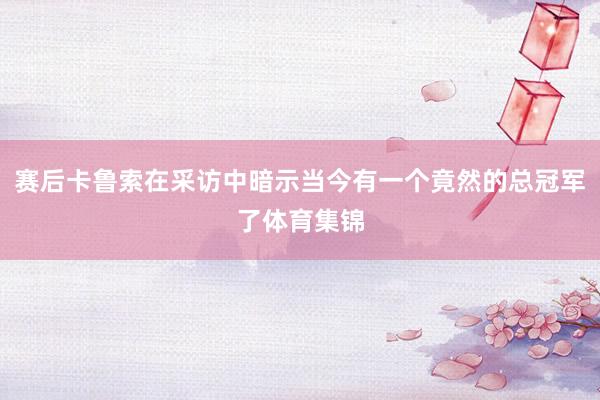 赛后卡鲁索在采访中暗示当今有一个竟然的总冠军了体育集锦