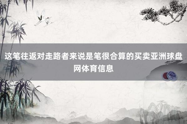 这笔往返对走路者来说是笔很合算的买卖亚洲球盘网体育信息