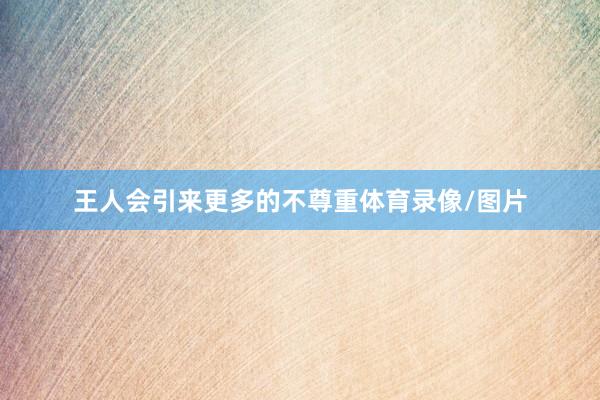 王人会引来更多的不尊重体育录像/图片