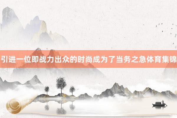 引进一位即战力出众的时尚成为了当务之急体育集锦