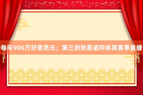 每年900万好意思元；第三的则是诺阿体育赛事直播