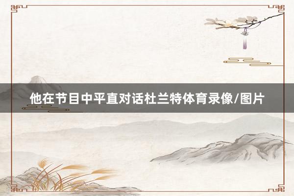 他在节目中平直对话杜兰特体育录像/图片