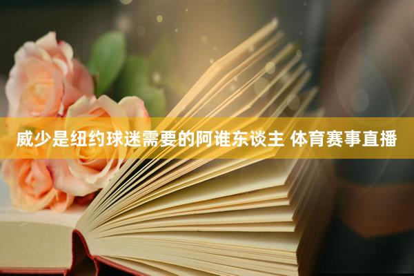 威少是纽约球迷需要的阿谁东谈主 体育赛事直播