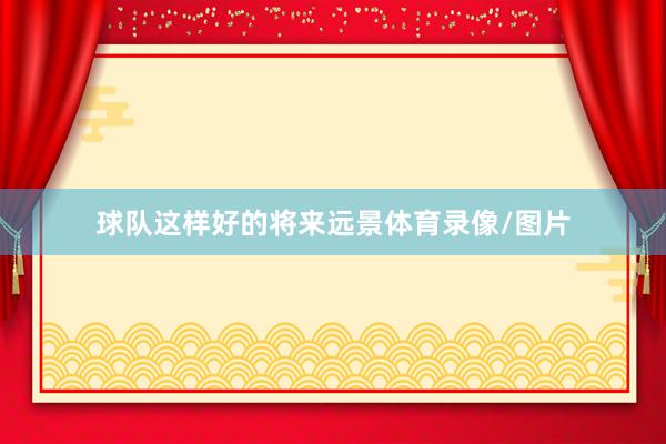 球队这样好的将来远景体育录像/图片