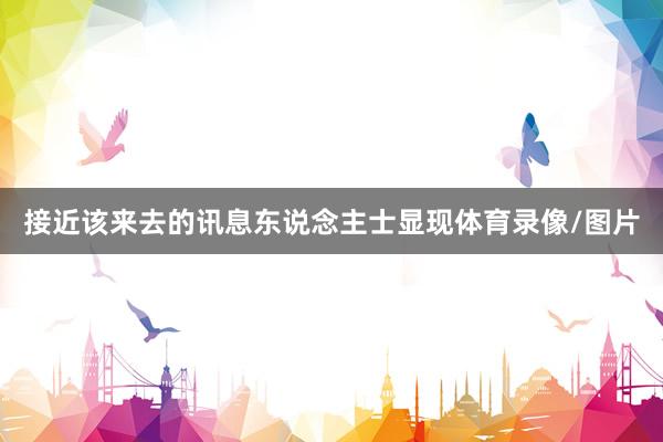 接近该来去的讯息东说念主士显现体育录像/图片