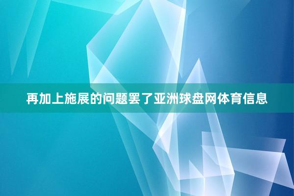 再加上施展的问题罢了亚洲球盘网体育信息
