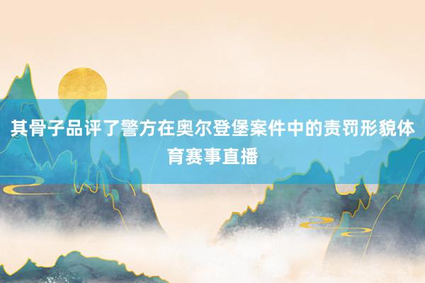 其骨子品评了警方在奥尔登堡案件中的责罚形貌体育赛事直播