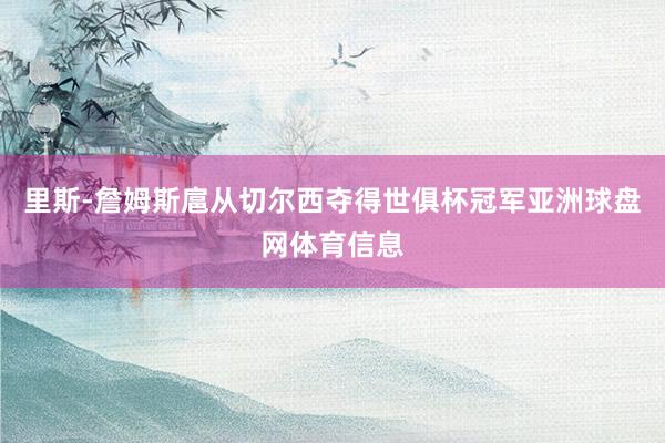 里斯-詹姆斯扈从切尔西夺得世俱杯冠军亚洲球盘网体育信息