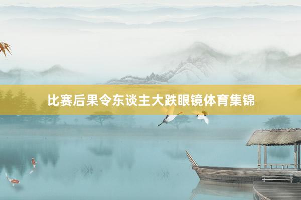 比赛后果令东谈主大跌眼镜体育集锦