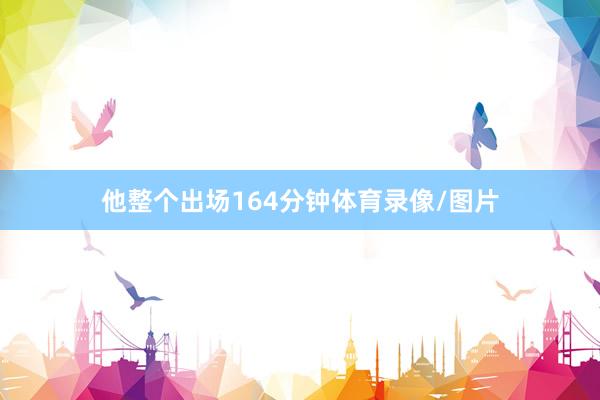 他整个出场164分钟体育录像/图片