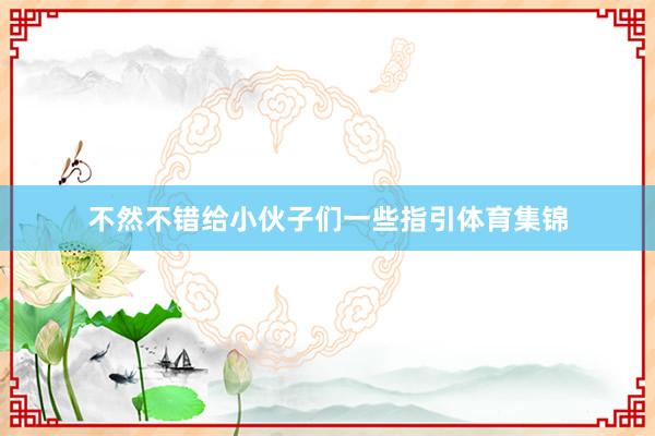不然不错给小伙子们一些指引体育集锦
