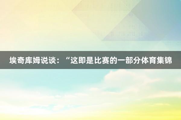 埃奇库姆说谈：“这即是比赛的一部分体育集锦
