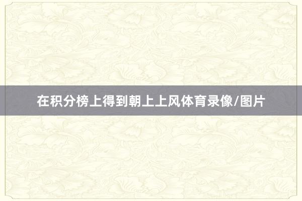 在积分榜上得到朝上上风体育录像/图片