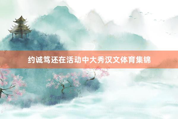 约诚笃还在活动中大秀汉文体育集锦
