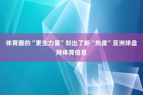 体育圈的“更生力量”划出了新“热度”亚洲球盘网体育信息