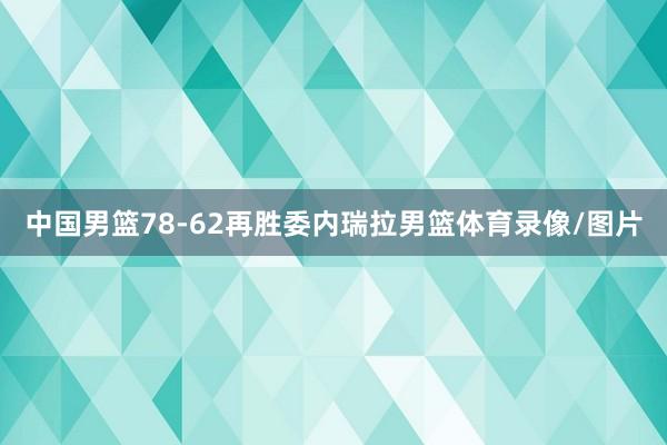 中国男篮78-62再胜委内瑞拉男篮体育录像/图片