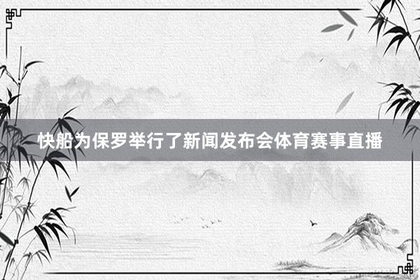 快船为保罗举行了新闻发布会体育赛事直播